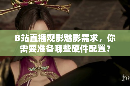 B站直播觀影魅影需求，你需要準(zhǔn)備哪些硬件配置？