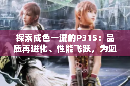 探索成色一流的P31S：品質再進化、性能飛躍，為您帶來無與倫比的體驗