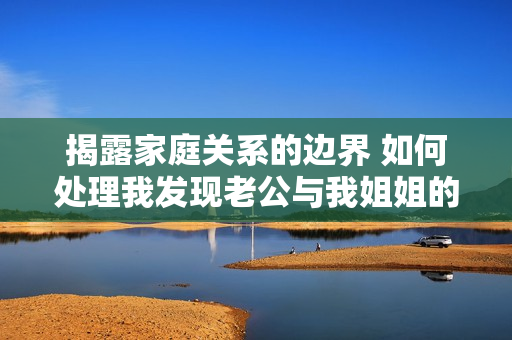 揭露家庭關(guān)系的邊界 如何處理我發(fā)現(xiàn)老公與我姐姐的曖昧行為