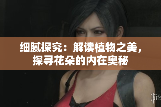 細(xì)膩探究：解讀植物之美，探尋花朵的內(nèi)在奧秘