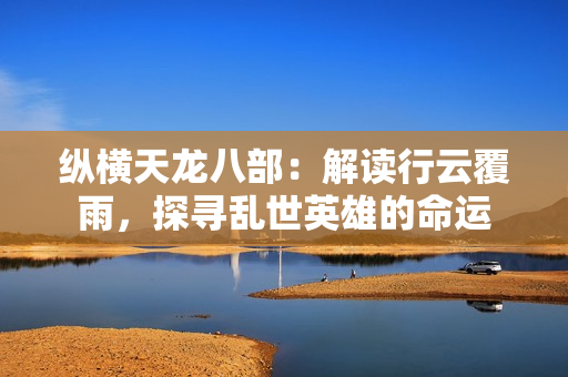 縱橫天龍八部：解讀行云覆雨，探尋亂世英雄的命運(yùn)