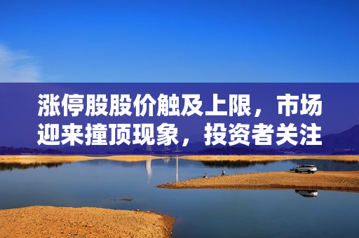 漲停股股價(jià)觸及上限，市場(chǎng)迎來撞頂現(xiàn)象，投資者關(guān)注行情走勢(shì)
