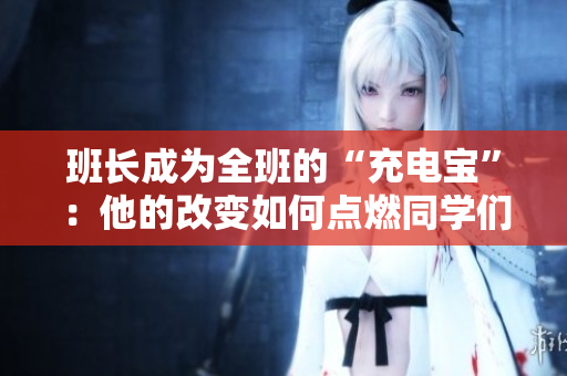 班長成為全班的“充電寶”：他的改變?nèi)绾吸c燃同學們的潛能