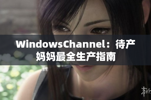 WindowsChannel：待產(chǎn)媽媽最全生產(chǎn)指南