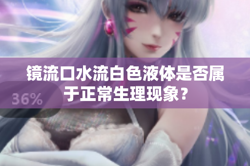鏡流口水流白色液體是否屬于正常生理現(xiàn)象？
