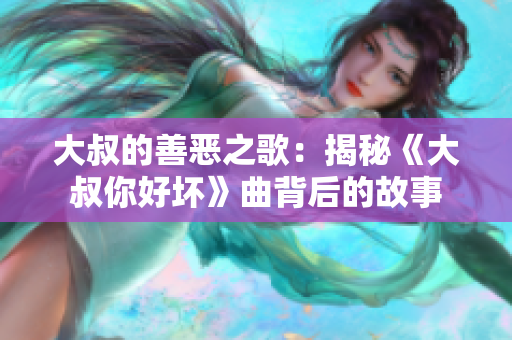 大叔的善惡之歌：揭秘《大叔你好壞》曲背后的故事