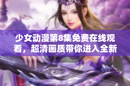 少女動漫第8集免費在線觀看，超清畫質(zhì)帶你進入全新世界