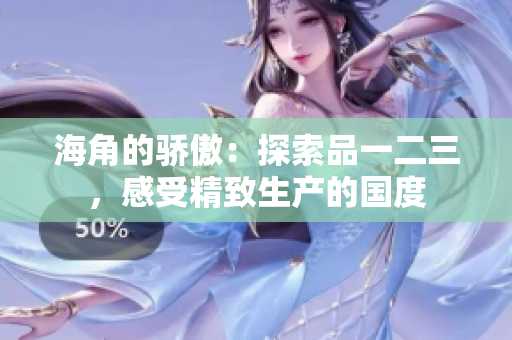 海角的驕傲：探索品一二三，感受精致生產(chǎn)的國度