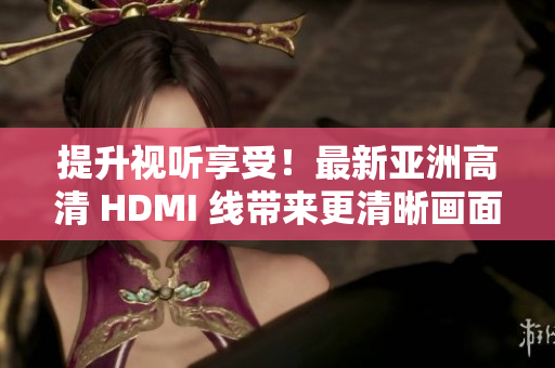 提升視聽享受！最新亞洲高清 HDMI 線帶來更清晰畫面