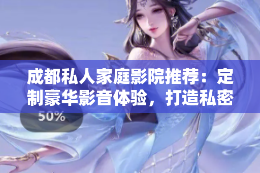 成都私人家庭影院推薦：定制豪華影音體驗(yàn)，打造私密視聽空間