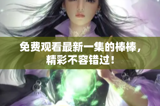 免費觀看最新一集的棒棒，精彩不容錯過！