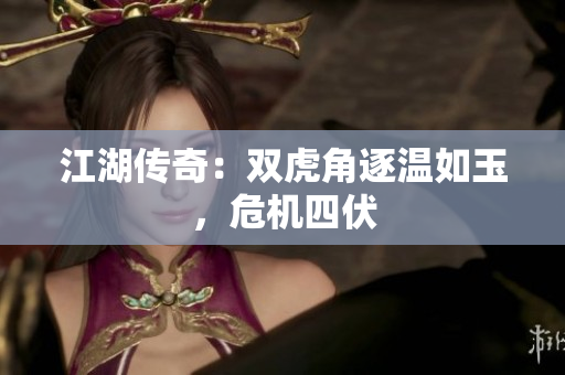 江湖傳奇：雙虎角逐溫如玉，危機四伏