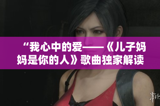 “我心中的愛——《兒子?jì)寢屖悄愕娜恕犯枨?dú)家解讀”