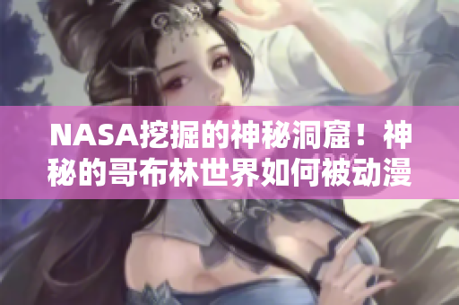 NASA挖掘的神秘洞窟！神秘的哥布林世界如何被動(dòng)漫改編？