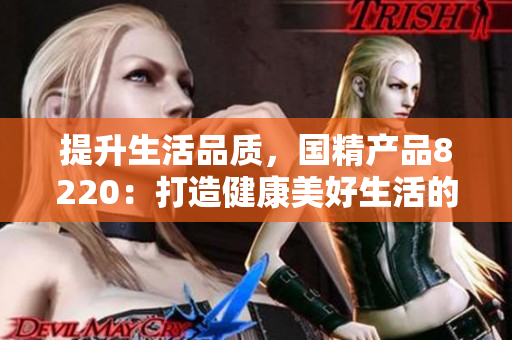 提升生活品質(zhì)，國精產(chǎn)品8220：打造健康美好生活的必備利器
