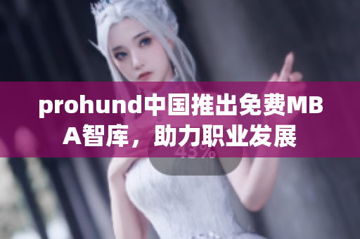 prohund中國推出免費(fèi)MBA智庫，助力職業(yè)發(fā)展