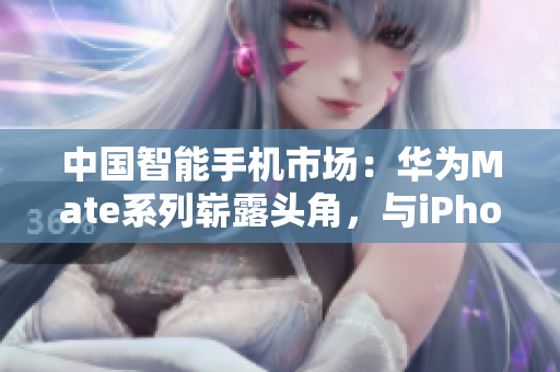 中國(guó)智能手機(jī)市場(chǎng)：華為Mate系列嶄露頭角，與iPhone一爭(zhēng)高下