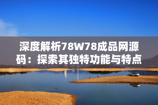 深度解析78W78成品網(wǎng)源碼：探索其獨(dú)特功能與特點(diǎn)