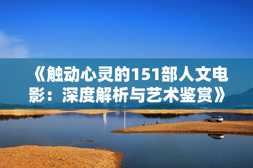 《觸動(dòng)心靈的151部人文電影：深度解析與藝術(shù)鑒賞》