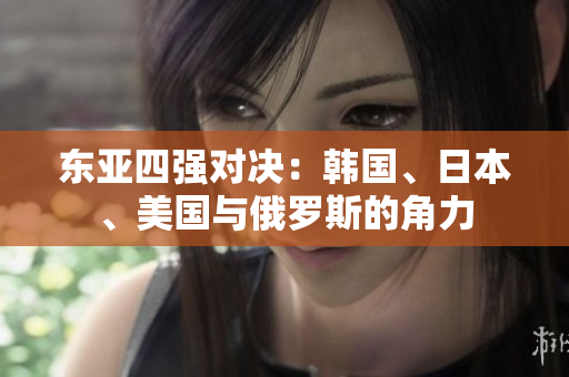東亞四強(qiáng)對(duì)決：韓國(guó)、日本、美國(guó)與俄羅斯的角力