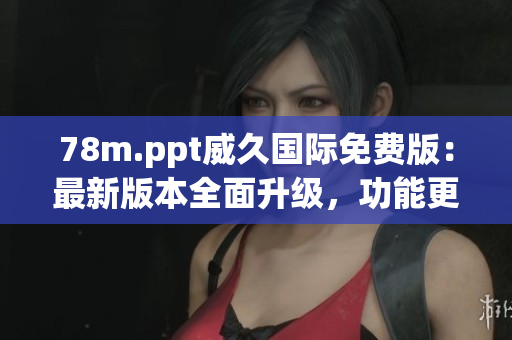78m.ppt威久國(guó)際免費(fèi)版：最新版本全面升級(jí)，功能更強(qiáng)大