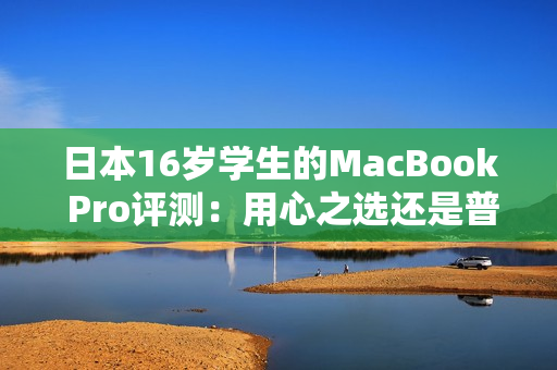 日本16歲學(xué)生的MacBook Pro評(píng)測(cè)：用心之選還是普通選擇？