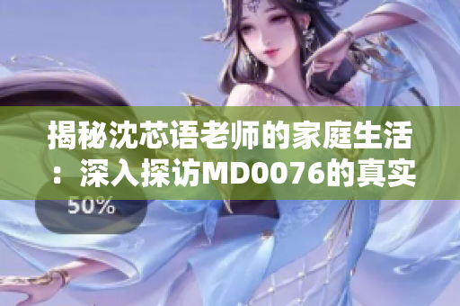 揭秘沈芯語老師的家庭生活：深入探訪MD0076的真實(shí)面貌