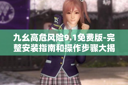 九幺高危風(fēng)險(xiǎn)9.1免費(fèi)版-完整安裝指南和操作步驟大揭秘
