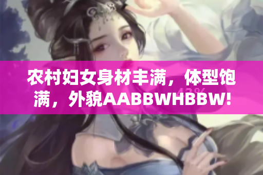 農(nóng)村婦女身材豐滿，體型飽滿，外貌AABBWHBBW!
