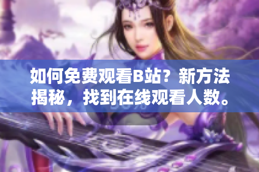 如何免費(fèi)觀看B站？新方法揭秘，找到在線觀看人數(shù)。