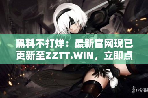 黑料不打烊：最新官網現(xiàn)已更新至ZZTT.WIN，立即點擊訪問獲取最新爆料！