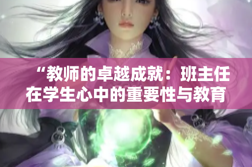 “教師的卓越成就：班主任在學生心中的重要性與教育的深遠影響”
