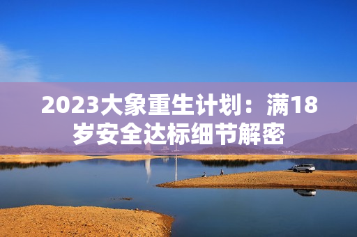 2023大象重生計劃：滿18歲安全達標(biāo)細節(jié)解密