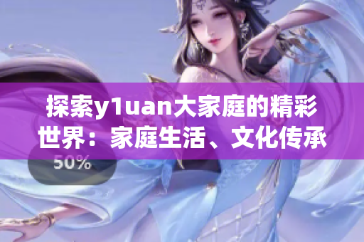 探索y1uan大家庭的精彩世界：家庭生活、文化傳承與情感故事