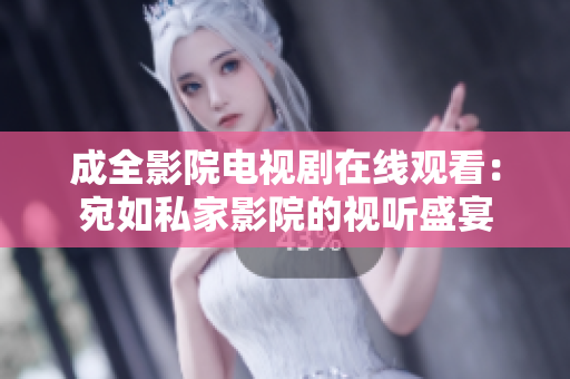 成全影院電視劇在線觀看：宛如私家影院的視聽(tīng)盛宴