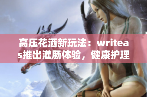 高壓花灑新玩法：writeas推出灌腸體驗(yàn)，健康護(hù)理新趨勢(shì)