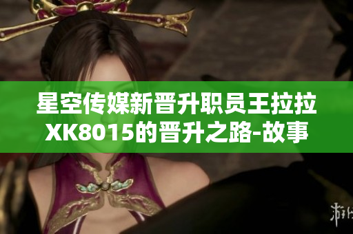 星空傳媒新晉升職員王拉拉XK8015的晉升之路-故事1
