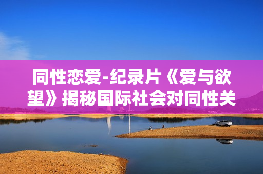 同性戀愛(ài)-紀(jì)錄片《愛(ài)與欲望》揭秘國(guó)際社會(huì)對(duì)同性關(guān)系的看法