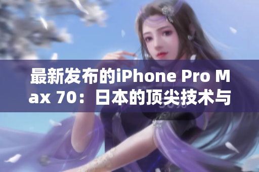最新發(fā)布的iPhone Pro Max 70：日本的頂尖技術(shù)與創(chuàng)新