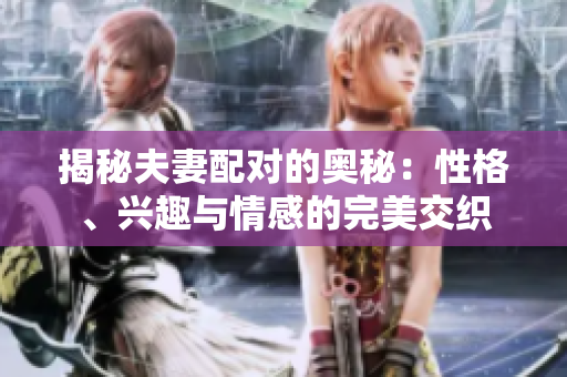 揭秘夫妻配對(duì)的奧秘：性格、興趣與情感的完美交織