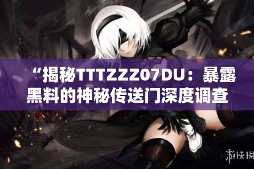 “揭秘TTTZZZ07DU：暴露黑料的神秘傳送門(mén)深度調(diào)查”