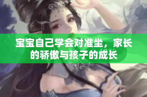 寶寶自己學(xué)會(huì)對(duì)準(zhǔn)坐，家長(zhǎng)的驕傲與孩子的成長(zhǎng)