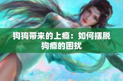 狗狗帶來的上癮：如何擺脫狗癮的困擾