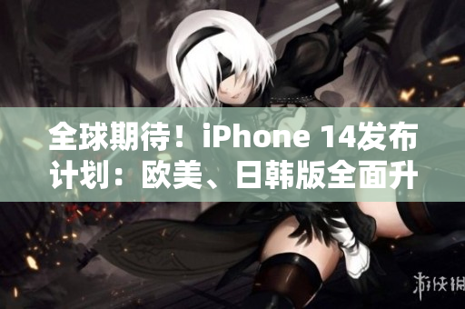 全球期待！iPhone 14發(fā)布計(jì)劃：歐美、日韓版全面升級(jí)