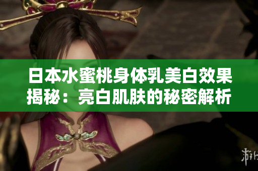 日本水蜜桃身體乳美白效果揭秘：亮白肌膚的秘密解析