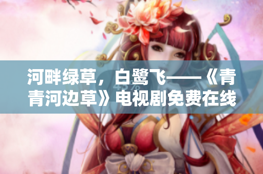河畔綠草，白鷺飛——《青青河邊草》電視劇免費在線觀看