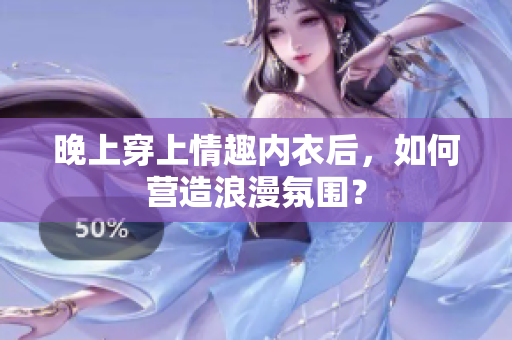 晚上穿上情趣內(nèi)衣后，如何營(yíng)造浪漫氛圍？