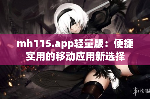 mh115.app輕量版：便捷實(shí)用的移動(dòng)應(yīng)用新選擇