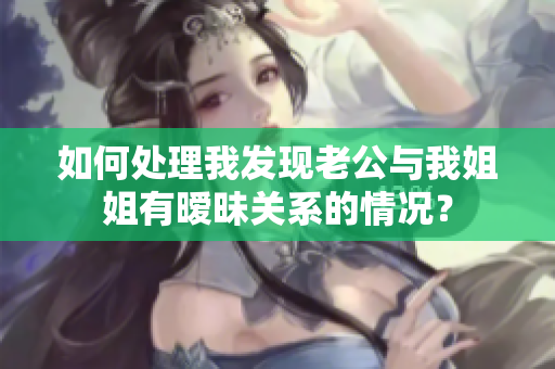 如何處理我發(fā)現(xiàn)老公與我姐姐有曖昧關(guān)系的情況？