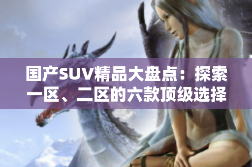 國(guó)產(chǎn)SUV精品大盤點(diǎn)：探索一區(qū)、二區(qū)的六款頂級(jí)選擇